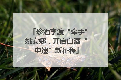 珍酒李渡“牵手”姚安娜，开启白酒“申遗”新征程