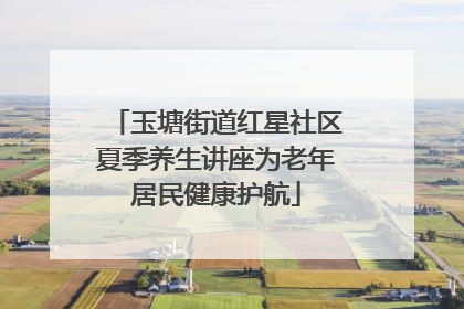 玉塘街道红星社区夏季养生讲座为老年居民健康护航