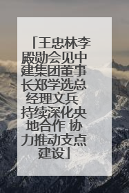 王忠林李殿勋会见中建集团董事长郑学选总经理文兵 持续深化央地合作 协力推动支点建设