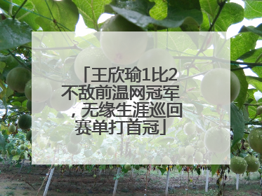 王欣瑜1比2不敌前温网冠军，无缘生涯巡回赛单打首冠