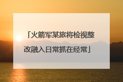 火箭军某旅将检视整改融入日常抓在经常