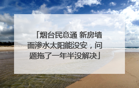 烟台民意通 新房墙面渗水太阳能没安，问题拖了一年半没解决