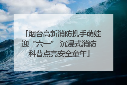 烟台高新消防携手萌娃迎“六一” 沉浸式消防科普点亮安全童年