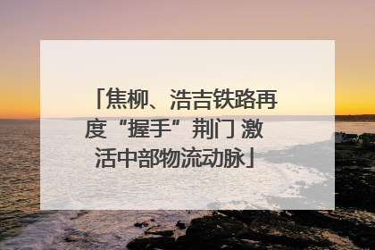 焦柳、浩吉铁路再度“握手”荆门 激活中部物流动脉