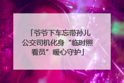 爷爷下车忘带孙儿 公交司机化身“临时照看员”暖心守护