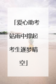 爱心助考站雨中撑起考生逐梦晴空