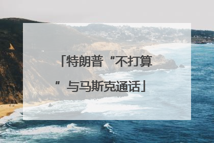 特朗普“不打算”与马斯克通话