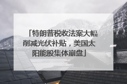 特朗普税收法案大幅削减光伏补贴，美国太阳能股集体崩盘