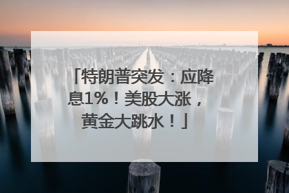特朗普突发：应降息1%！美股大涨，黄金大跳水！