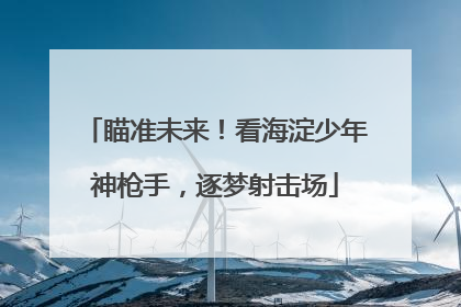 瞄准未来！看海淀少年神枪手，逐梦射击场