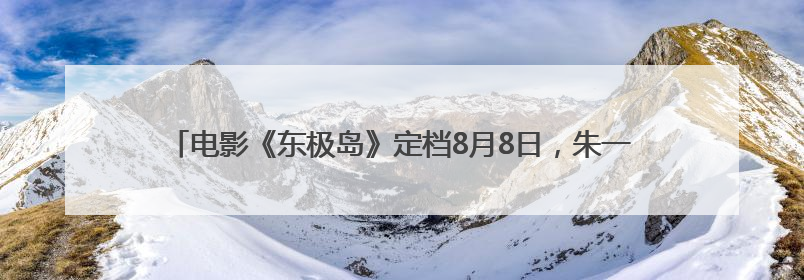 电影《东极岛》定档8月8日，朱一龙、吴磊、倪妮上演海上极限救援