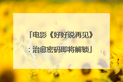 电影《好好说再见》：治愈密码即将解锁