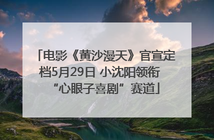 电影《黄沙漫天》官宣定档5月29日 小沈阳领衔“心眼子喜剧”赛道