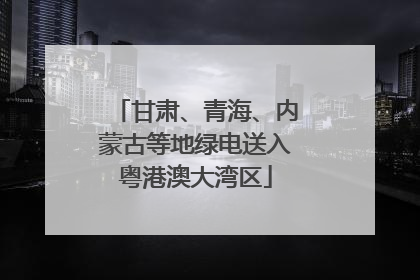甘肃、青海、内蒙古等地绿电送入粤港澳大湾区