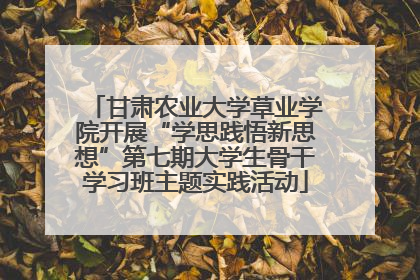 甘肃农业大学草业学院开展“学思践悟新思想”第七期大学生骨干学习班主题实践活动