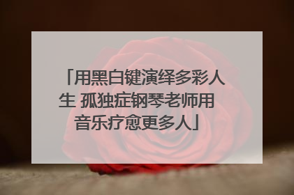 用黑白键演绎多彩人生 孤独症钢琴老师用音乐疗愈更多人