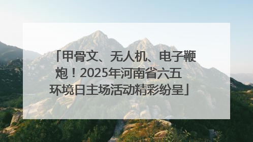 甲骨文、无人机、电子鞭炮！2025年河南省六五环境日主场活动精彩纷呈