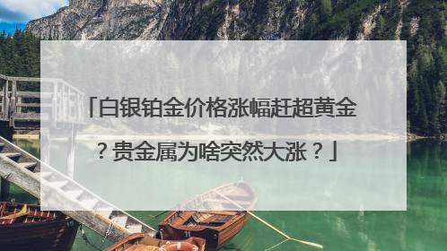 白银铂金价格涨幅赶超黄金？贵金属为啥突然大涨？