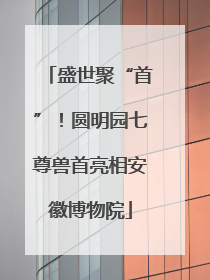盛世聚“首”！圆明园七尊兽首亮相安徽博物院