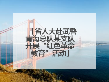 省人大赴武警青海总队某支队开展“红色革命教育”活动