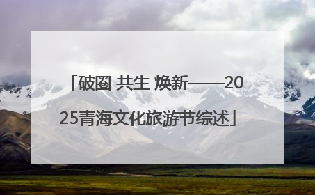 破圈 共生 焕新——2025青海文化旅游节综述