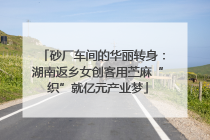 砂厂车间的华丽转身：湖南返乡女创客用苎麻“织”就亿元产业梦