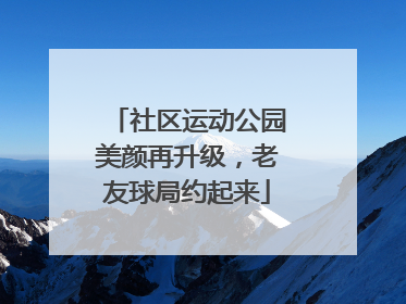 社区运动公园美颜再升级，老友球局约起来