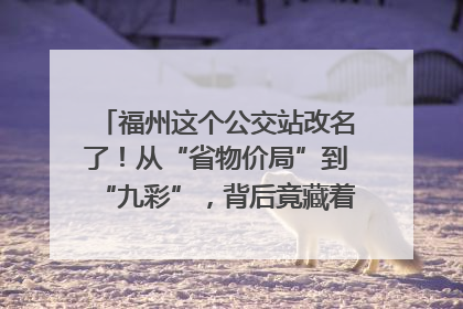 福州这个公交站改名了！从“省物价局”到“九彩”，背后竟藏着这么多故事！