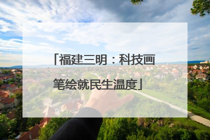 福建三明：科技画笔绘就民生温度
