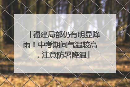 福建局部仍有明显降雨！中考期间气温较高，注意防暑降温