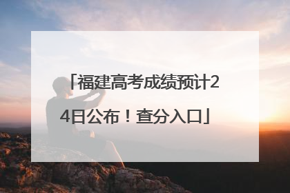 福建高考成绩预计24日公布！查分入口