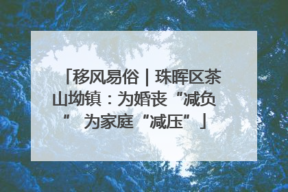 移风易俗｜珠晖区茶山坳镇：为婚丧“减负” 为家庭“减压”