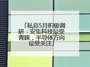 私募5月积极调研：安集科技最受青睐，半导体方向最受关注