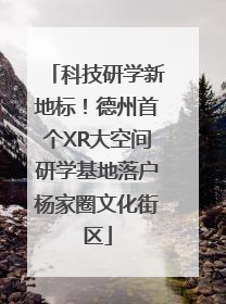 科技研学新地标！德州首个XR大空间研学基地落户杨家圈文化街区