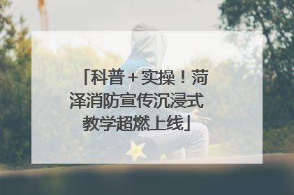 科普＋实操！菏泽消防宣传沉浸式教学超燃上线