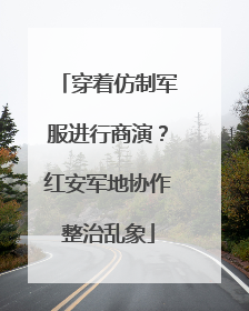 穿着仿制军服进行商演？红安军地协作整治乱象