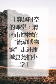 穿越时空的课堂：渭南市博物馆“流动博物馆”走进蒲城县尧柏小学