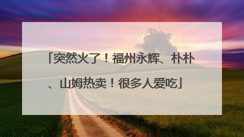 突然火了！福州永辉、朴朴、山姆热卖！很多人爱吃