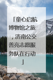 童心启航博物馆之旅，济南公交善亮志愿服务队在行动