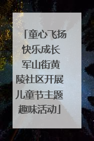 童心飞扬 快乐成长 军山街黄陵社区开展儿童节主题趣味活动