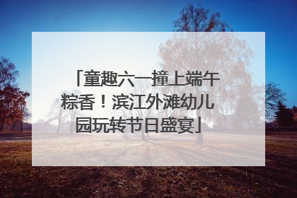 童趣六一撞上端午粽香！滨江外滩幼儿园玩转节日盛宴
