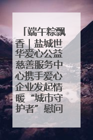 端午粽飘香｜盐城世华爱心公益慈善服务中心携手爱心企业发起情暖“城市守护者”慰问活动