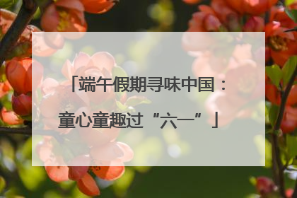 端午假期寻味中国：童心童趣过“六一”