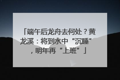 端午后龙舟去何处？黄龙溪：将到水中“沉睡”，明年再“上班”