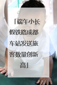 端午小长假铁路成都车站发送旅客数量创新高