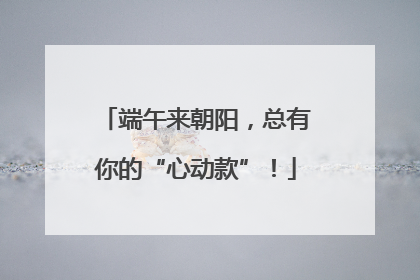 端午来朝阳，总有你的“心动款”！