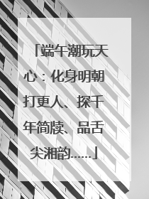 端午潮玩天心：化身明朝打更人、探千年简牍、品舌尖湘韵……