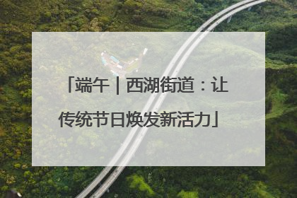 端午｜西湖街道：让传统节日焕发新活力