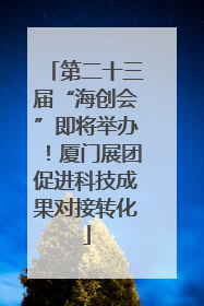 第二十三届“海创会”即将举办！厦门展团促进科技成果对接转化