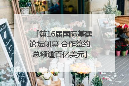 第16届国际基建论坛闭幕 合作签约总额逾百亿美元
